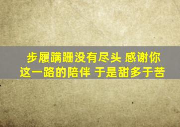 步履蹒跚没有尽头 感谢你这一路的陪伴 于是甜多于苦